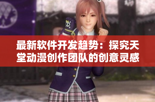 最新軟件開發(fā)趨勢：探究天堂動漫創(chuàng)作團隊的創(chuàng)意靈感
