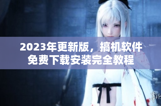 2023年更新版，搞機(jī)軟件免費(fèi)下載安裝完全教程