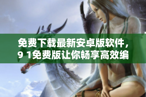 免費(fèi)下載最新安卓版軟件，9 1免費(fèi)版讓你暢享高效編輯體驗(yàn)！