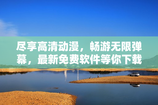 盡享高清動(dòng)漫，暢游無(wú)限彈幕，最新免費(fèi)軟件等你下載
