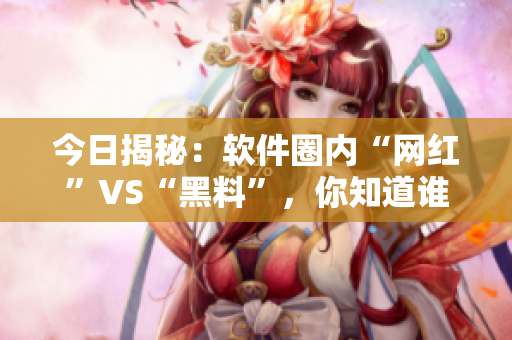 今日揭秘：軟件圈內(nèi)“網(wǎng)紅”VS“黑料”，你知道誰(shuí)背后隱藏著秘密？