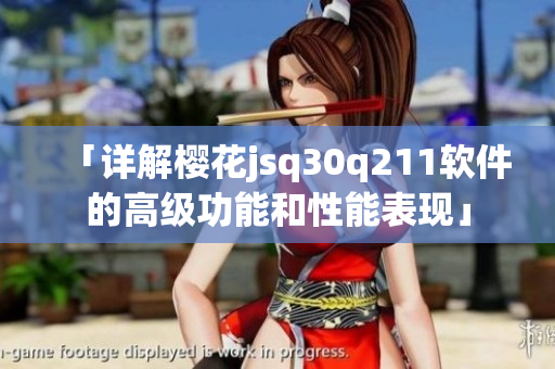 「詳解櫻花jsq30q211軟件的高級(jí)功能和性能表現(xiàn)」