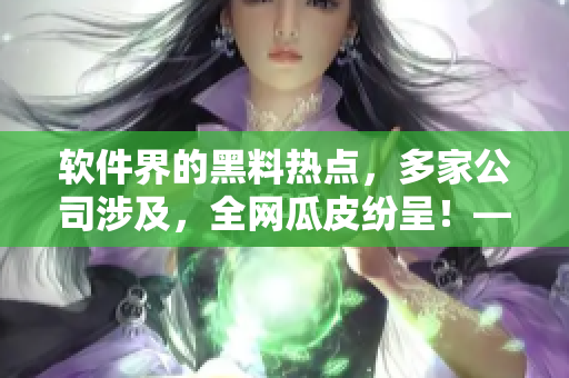 軟件界的黑料熱點(diǎn)，多家公司涉及，全網(wǎng)瓜皮紛呈！——軟件圈曝光風(fēng)波