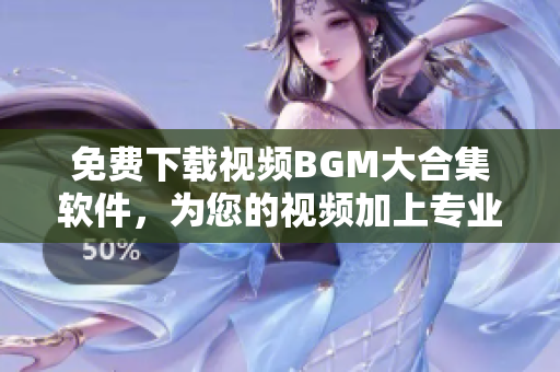 免費(fèi)下載視頻BGM大合集軟件，為您的視頻加上專業(yè)音效！