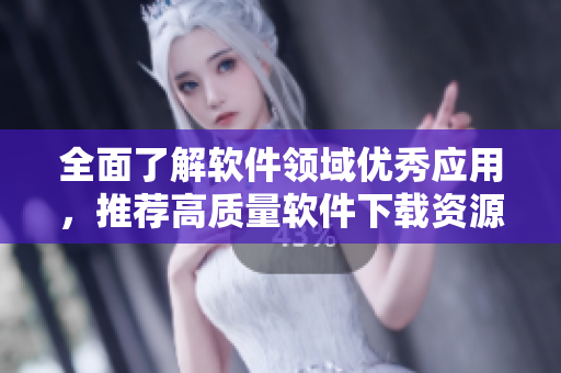 全面了解軟件領(lǐng)域優(yōu)秀應(yīng)用，推薦高質(zhì)量軟件下載資源大全