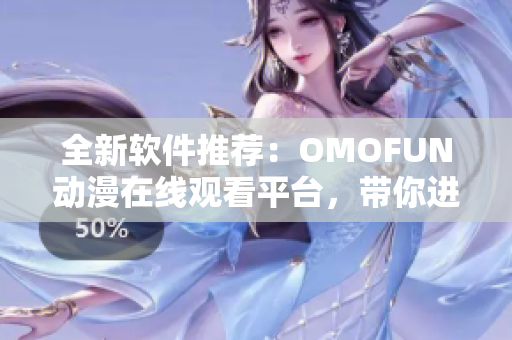 全新軟件推薦：OMOFUN動漫在線觀看平臺，帶你進入神奇動漫世界