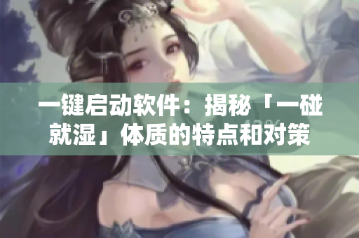 一鍵啟動(dòng)軟件：揭秘「一碰就濕」體質(zhì)的特點(diǎn)和對策
