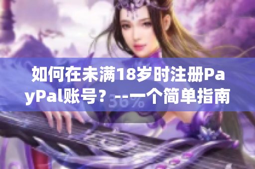 如何在未滿18歲時注冊PayPal賬號？--一個簡單指南