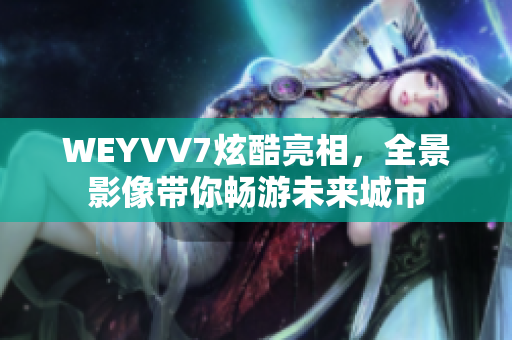 WEYVV7炫酷亮相，全景影像帶你暢游未來城市