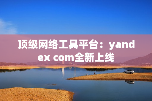 頂級(jí)網(wǎng)絡(luò)工具平臺(tái)：yandex com全新上線(xiàn)