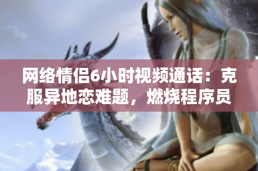 網(wǎng)絡(luò)情侶6小時(shí)視頻通話：克服異地戀難題，燃燒程序員的愛情