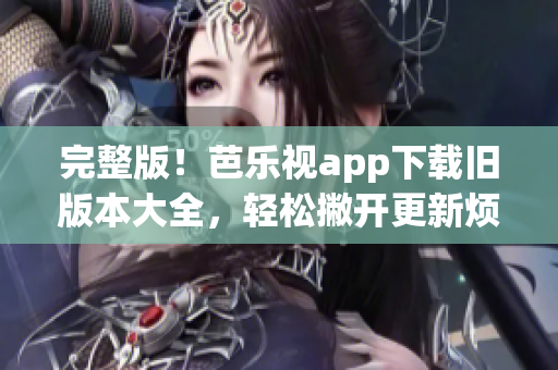 完整版！芭樂視app下載舊版本大全，輕松撇開更新煩惱