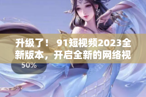 升級了！ 91短視頻2023全新版本，開啟全新的網(wǎng)絡(luò)視覺體驗(yàn)