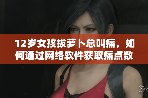 12歲女孩拔蘿卜總叫痛，如何通過網(wǎng)絡(luò)軟件獲取痛點(diǎn)數(shù)據(jù)并進(jìn)行有效處理？