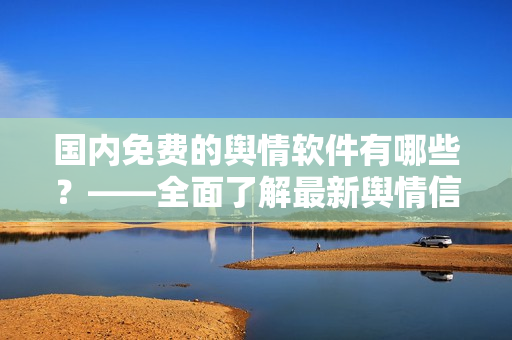 國(guó)內(nèi)免費(fèi)的輿情軟件有哪些？——全面了解最新輿情信息的必備工具！