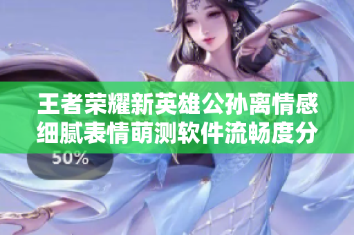 王者榮耀新英雄公孫離情感細膩表情萌測軟件流暢度分析