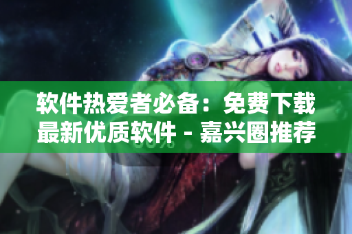 軟件熱愛(ài)者必備：免費(fèi)下載最新優(yōu)質(zhì)軟件 - 嘉興圈推薦