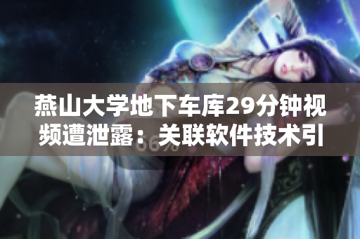 燕山大學地下車庫29分鐘視頻遭泄露：關聯(lián)軟件技術引發(fā)安全疑慮