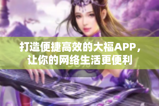 打造便捷高效的大福APP，讓你的網絡生活更便利