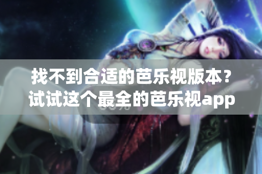 找不到合適的芭樂視版本？試試這個最全的芭樂視app歷史版本下載指南！
