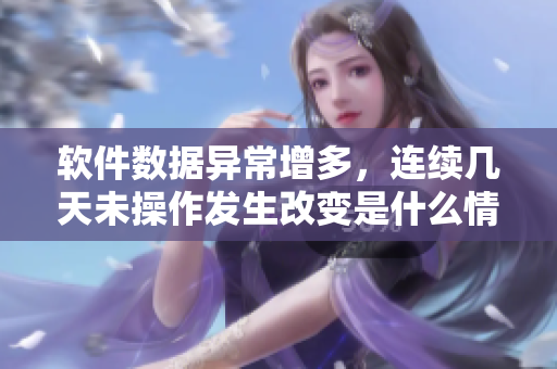 軟件數(shù)據(jù)異常增多，連續(xù)幾天未操作發(fā)生改變是什么情況？