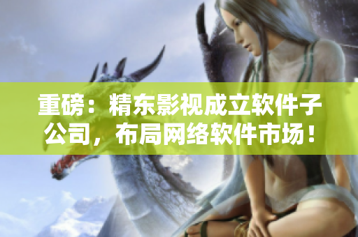 重磅：精東影視成立軟件子公司，布局網(wǎng)絡(luò)軟件市場(chǎng)！