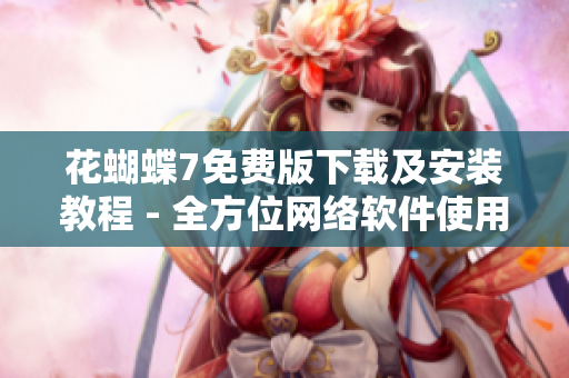花蝴蝶7免費版下載及安裝教程 - 全方位網絡軟件使用指南