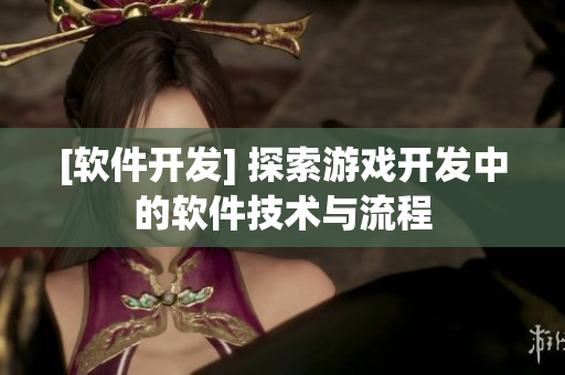 [軟件開發(fā)] 探索游戲開發(fā)中的軟件技術與流程