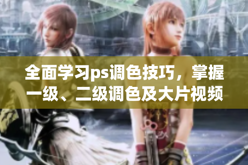 全面學(xué)習(xí)ps調(diào)色技巧，掌握一級(jí)、二級(jí)調(diào)色及大片視頻編輯，涵蓋詳盡教程