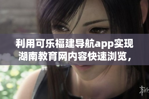 利用可樂(lè)福建導(dǎo)航app實(shí)現(xiàn)湖南教育網(wǎng)內(nèi)容快速瀏覽，為教育者提供便捷訪問(wèn)