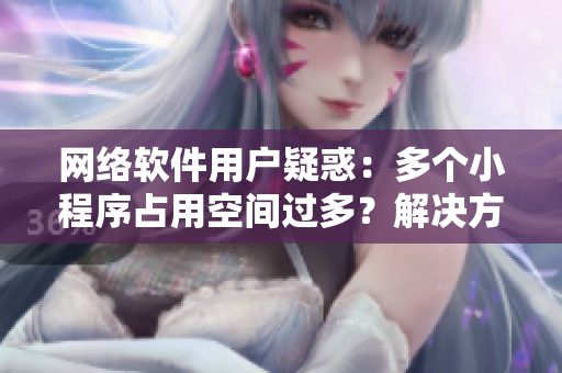 網(wǎng)絡(luò)軟件用戶疑惑：多個(gè)小程序占用空間過(guò)多？解決方法來(lái)了！