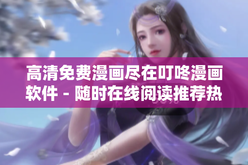 高清免費漫畫盡在叮咚漫畫軟件 - 隨時在線閱讀推薦熱門漫畫