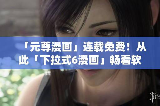「元尊漫畫」連載免費！從此「下拉式6漫畫」暢看軟件開發(fā)趣事！
