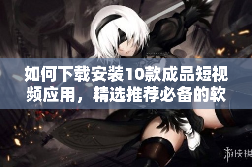 如何下載安裝10款成品短視頻應用，精選推薦必備的軟件探索列表