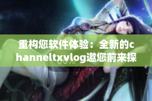 重構(gòu)您軟件體驗(yàn)：全新的channeltxvlog邀您前來探索！