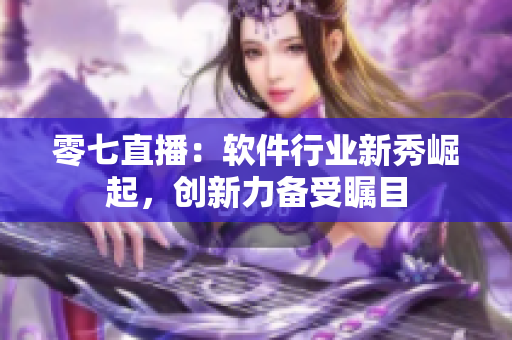 零七直播：軟件行業(yè)新秀崛起，創(chuàng)新力備受矚目