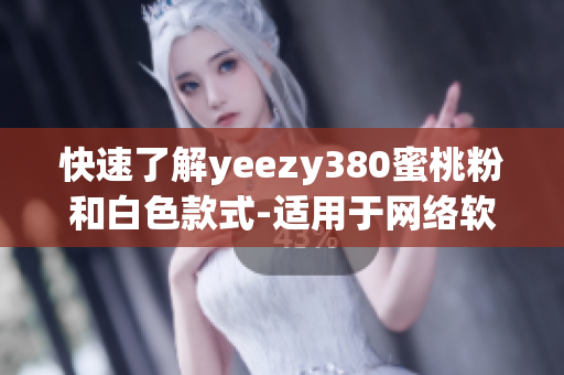 快速了解yeezy380蜜桃粉和白色款式-適用于網(wǎng)絡(luò)軟件愛好者