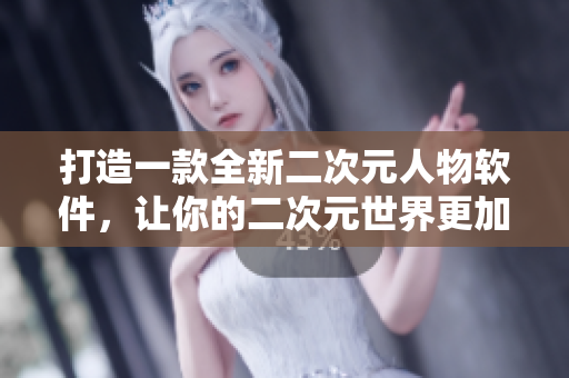打造一款全新二次元人物軟件，讓你的二次元世界更加豐富多彩！