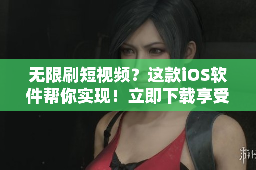 無(wú)限刷短視頻？這款iOS軟件幫你實(shí)現(xiàn)！立即下載享受海量?jī)?nèi)容！
