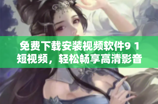 免費(fèi)下載安裝視頻軟件9 1短視頻，輕松暢享高清影音海量資源