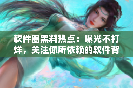 軟件圈黑料熱點(diǎn)：曝光不打烊，關(guān)注你所依賴(lài)的軟件背后的故事！