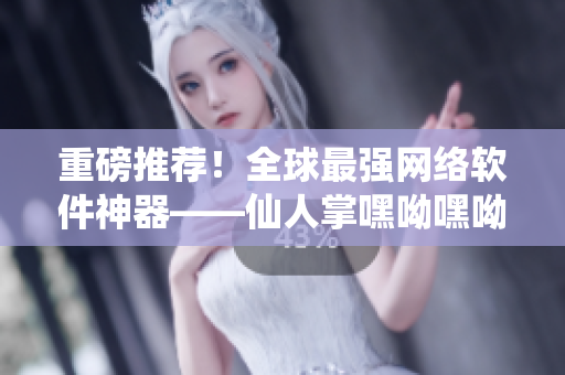 重磅推薦！全球最強(qiáng)網(wǎng)絡(luò)軟件神器——仙人掌嘿呦嘿呦，讓你的網(wǎng)絡(luò)快速穩(wěn)定！