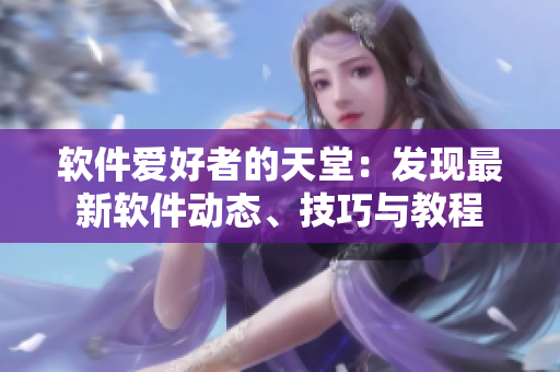 軟件愛好者的天堂：發(fā)現(xiàn)最新軟件動(dòng)態(tài)、技巧與教程
