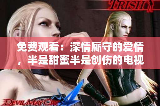 免費觀看：深情廝守的愛情，半是甜蜜半是創(chuàng)傷的電視劇