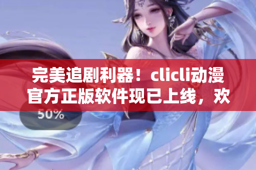 完美追劇利器！clicli動(dòng)漫官方正版軟件現(xiàn)已上線，歡迎下載體驗(yàn)！
