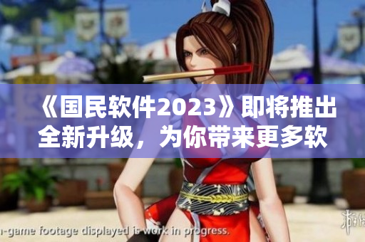 《國民軟件2023》即將推出全新升級，為你帶來更多軟件領(lǐng)域的新功能及技術(shù)！