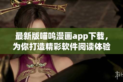 最新版喵嗚漫畫app下載，為你打造精彩軟件閱讀體驗！