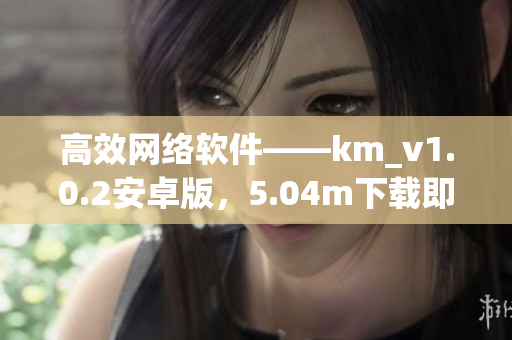 高效網(wǎng)絡(luò)軟件——km_v1.0.2安卓版，5.04m下載即享暢快上網(wǎng)體驗