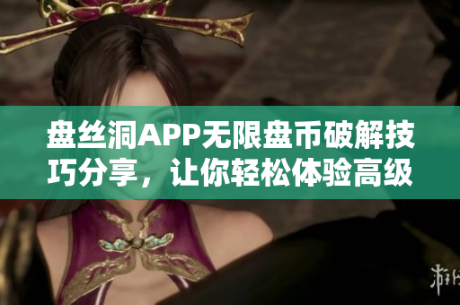 盤(pán)絲洞APP無(wú)限盤(pán)幣破解技巧分享，讓你輕松體驗(yàn)高級(jí)會(huì)員權(quán)限