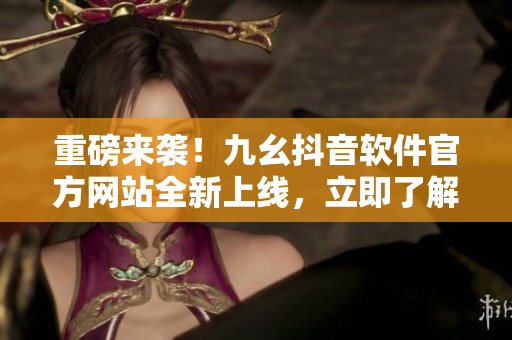 重磅來(lái)襲！九幺抖音軟件官方網(wǎng)站全新上線，立即了解最新軟件趨勢(shì)！